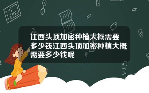 江西头顶加密种植大概需要多少钱江西头顶加密种植大概需要多少钱呢