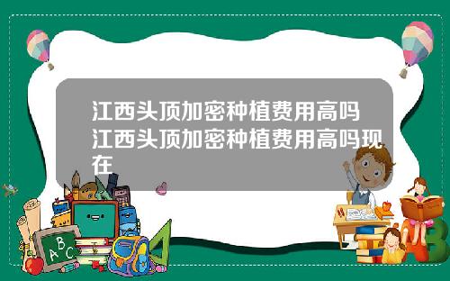 江西头顶加密种植费用高吗江西头顶加密种植费用高吗现在