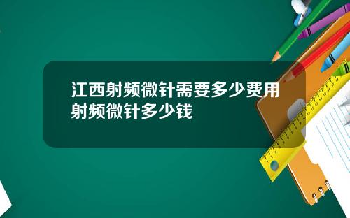 江西射频微针需要多少费用射频微针多少钱