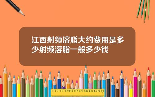江西射频溶脂大约费用是多少射频溶脂一般多少钱