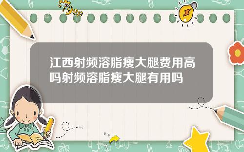 江西射频溶脂瘦大腿费用高吗射频溶脂瘦大腿有用吗