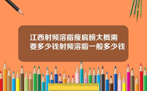江西射频溶脂瘦肩膀大概需要多少钱射频溶脂一般多少钱