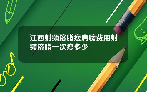 江西射频溶脂瘦肩膀费用射频溶脂一次瘦多少