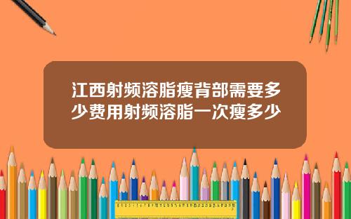 江西射频溶脂瘦背部需要多少费用射频溶脂一次瘦多少