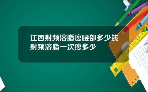 江西射频溶脂瘦腰部多少钱射频溶脂一次瘦多少