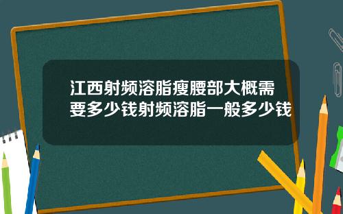 江西射频溶脂瘦腰部大概需要多少钱射频溶脂一般多少钱