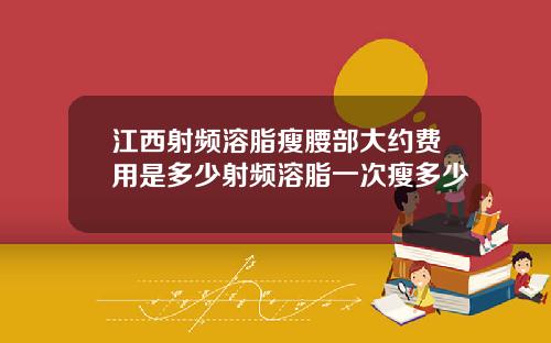 江西射频溶脂瘦腰部大约费用是多少射频溶脂一次瘦多少