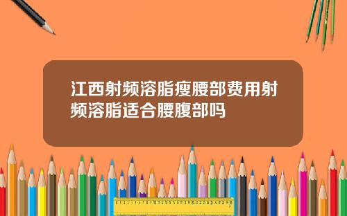 江西射频溶脂瘦腰部费用射频溶脂适合腰腹部吗