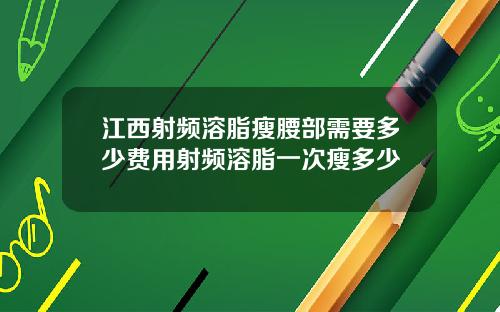 江西射频溶脂瘦腰部需要多少费用射频溶脂一次瘦多少