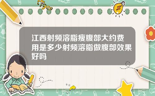 江西射频溶脂瘦腹部大约费用是多少射频溶脂做腹部效果好吗