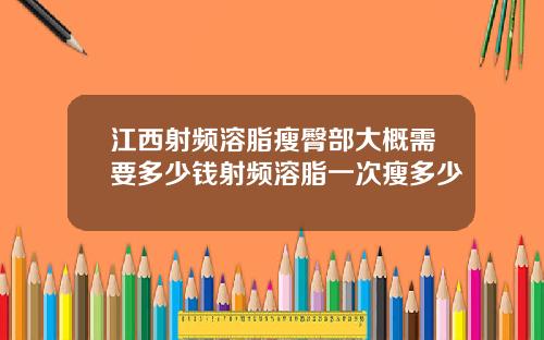 江西射频溶脂瘦臀部大概需要多少钱射频溶脂一次瘦多少