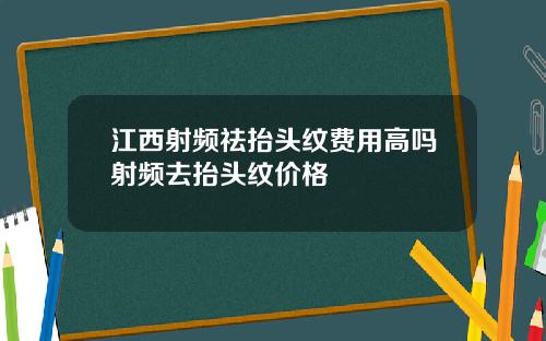 江西射频祛抬头纹费用高吗射频去抬头纹价格