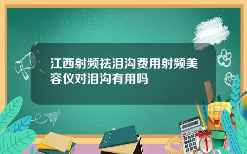 江西射频祛泪沟费用射频美容仪对泪沟有用吗