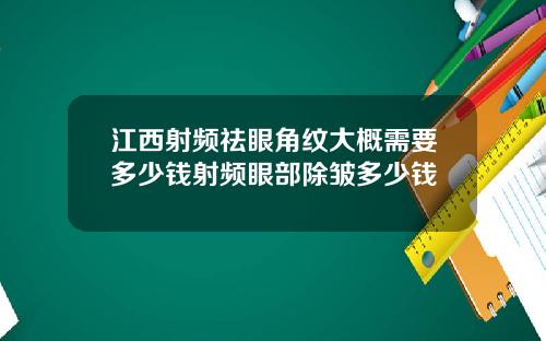 江西射频祛眼角纹大概需要多少钱射频眼部除皱多少钱
