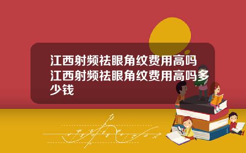 江西射频祛眼角纹费用高吗江西射频祛眼角纹费用高吗多少钱