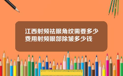 江西射频祛眼角纹需要多少费用射频眼部除皱多少钱