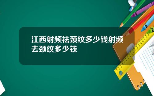 江西射频祛颈纹多少钱射频去颈纹多少钱