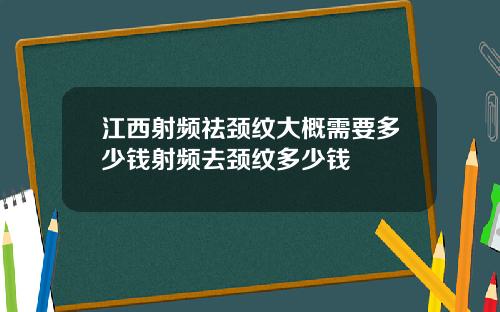 江西射频祛颈纹大概需要多少钱射频去颈纹多少钱