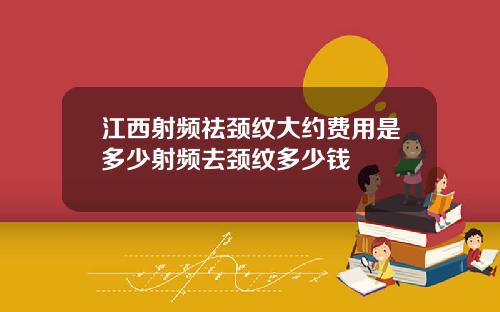 江西射频祛颈纹大约费用是多少射频去颈纹多少钱