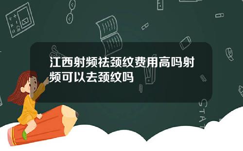 江西射频祛颈纹费用高吗射频可以去颈纹吗
