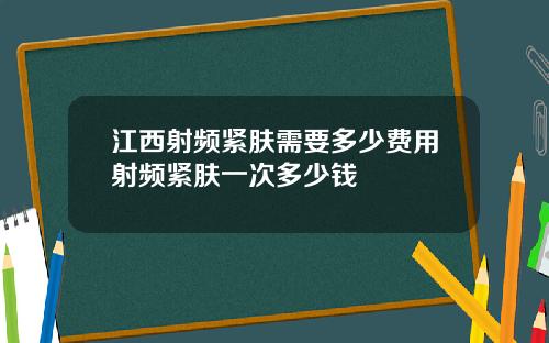 江西射频紧肤需要多少费用射频紧肤一次多少钱