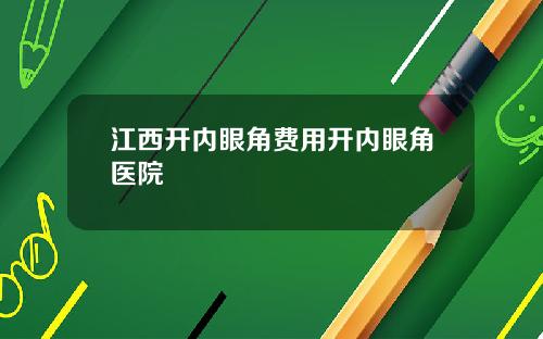 江西开内眼角费用开内眼角医院
