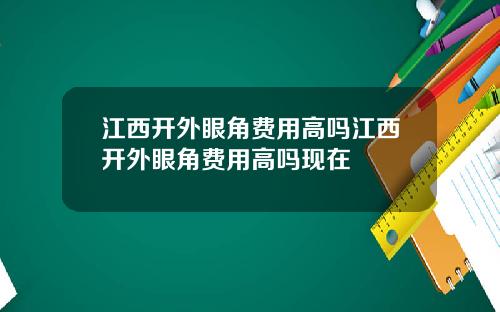 江西开外眼角费用高吗江西开外眼角费用高吗现在