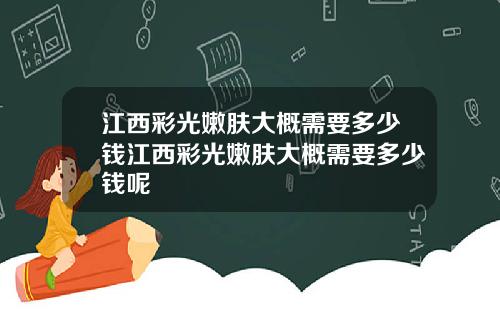 江西彩光嫩肤大概需要多少钱江西彩光嫩肤大概需要多少钱呢