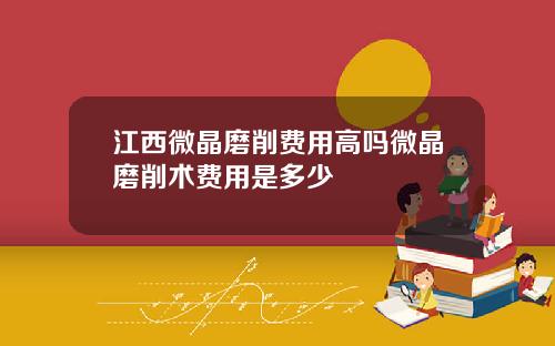 江西微晶磨削费用高吗微晶磨削术费用是多少