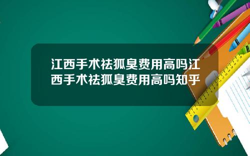 江西手术祛狐臭费用高吗江西手术祛狐臭费用高吗知乎