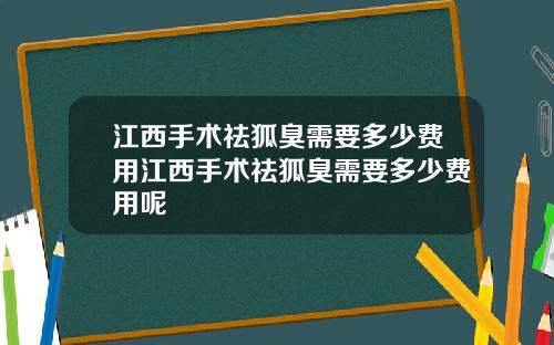 江西手术祛狐臭需要多少费用江西手术祛狐臭需要多少费用呢