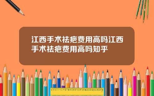 江西手术祛疤费用高吗江西手术祛疤费用高吗知乎