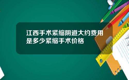 江西手术紧缩阴道大约费用是多少紧缩手术价格