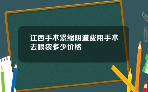 江西手术紧缩阴道费用手术去眼袋多少价格