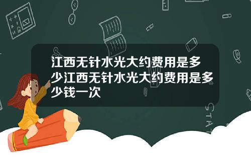 江西无针水光大约费用是多少江西无针水光大约费用是多少钱一次