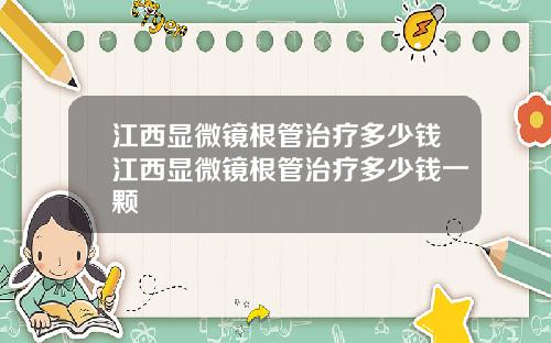 江西显微镜根管治疗多少钱江西显微镜根管治疗多少钱一颗