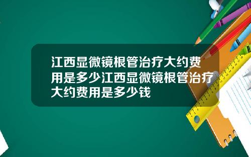 江西显微镜根管治疗大约费用是多少江西显微镜根管治疗大约费用是多少钱