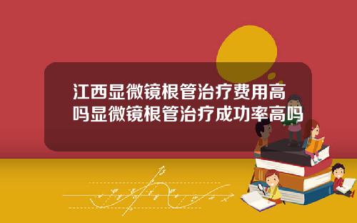 江西显微镜根管治疗费用高吗显微镜根管治疗成功率高吗