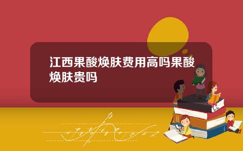 江西果酸焕肤费用高吗果酸焕肤贵吗