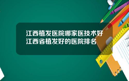 江西植发医院哪家医技术好江西省植发好的医院排名