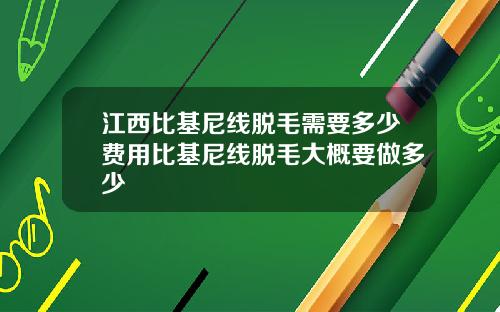 江西比基尼线脱毛需要多少费用比基尼线脱毛大概要做多少