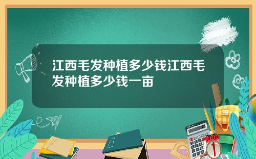江西毛发种植多少钱江西毛发种植多少钱一亩