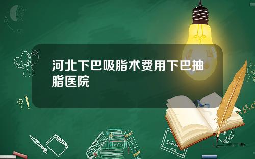 河北下巴吸脂术费用下巴抽脂医院
