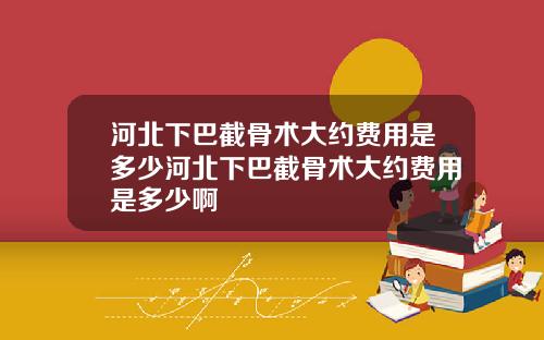 河北下巴截骨术大约费用是多少河北下巴截骨术大约费用是多少啊