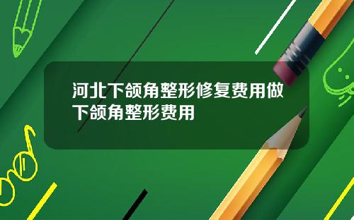 河北下颌角整形修复费用做下颌角整形费用