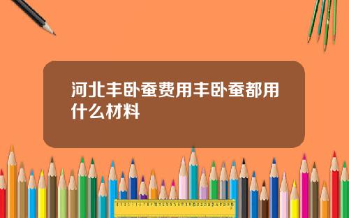 河北丰卧蚕费用丰卧蚕都用什么材料