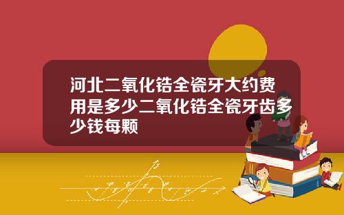 河北二氧化锆全瓷牙大约费用是多少二氧化锆全瓷牙齿多少钱每颗