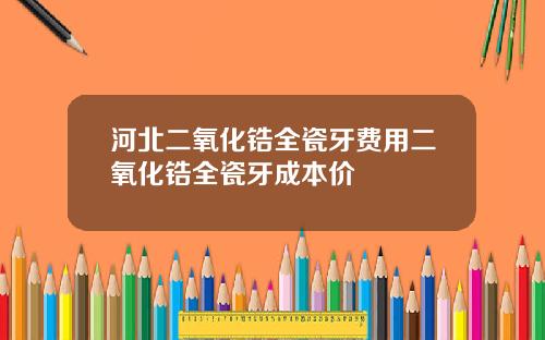 河北二氧化锆全瓷牙费用二氧化锆全瓷牙成本价