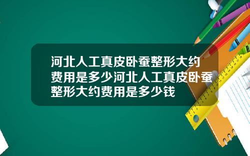 河北人工真皮卧蚕整形大约费用是多少河北人工真皮卧蚕整形大约费用是多少钱