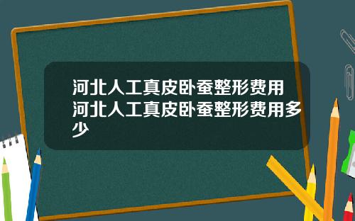 河北人工真皮卧蚕整形费用河北人工真皮卧蚕整形费用多少